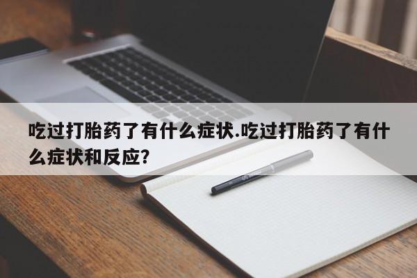 打胎药微信联系方式,吃过打胎药了有什么症状.吃过打胎药了有什么症状和反应?
