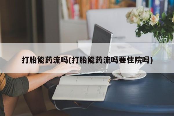 打胎药微信联系方式，打胎能药流吗(打胎能药流吗要住院吗)