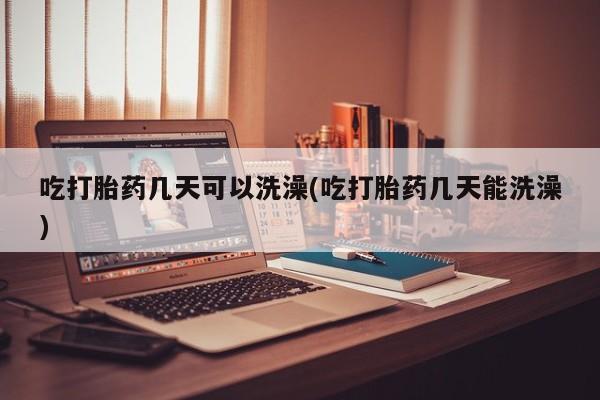 打胎药微信联系方式，吃打胎药几天可以洗澡(吃打胎药几天能洗澡)