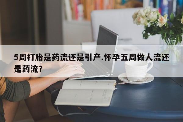 打胎药微信联系方式，5周打胎是药流还是引产.怀孕五周做人流还是药流？
