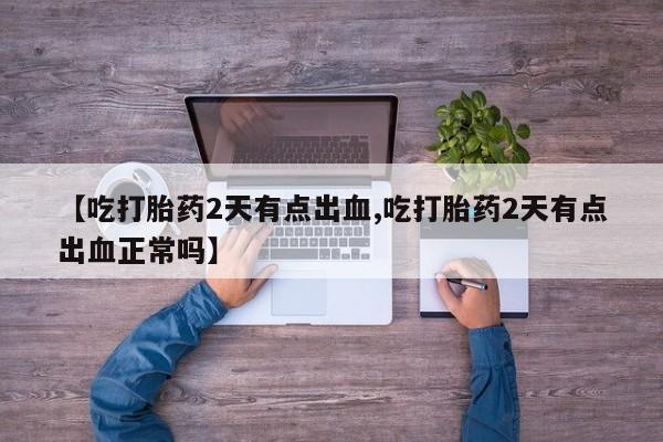 打胎药微信联系方式，【吃打胎药2天有点出血,吃打胎药2天有点出血正常吗】