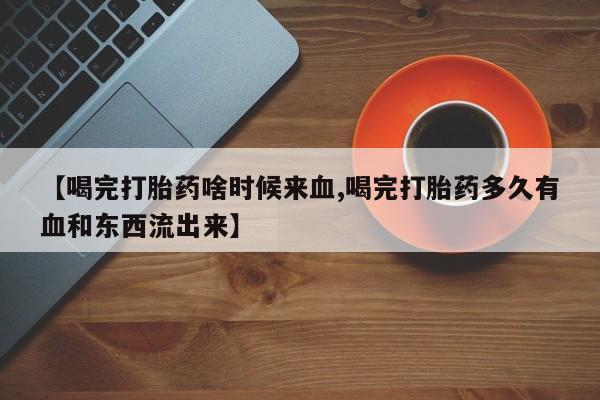 打胎药微信联系方式，【喝完打胎药啥时候来血,喝完打胎药多久有血和东西流出来】