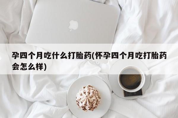打胎药微信联系方式，孕四个月吃什么打胎药(怀孕四个月吃打胎药会怎么样)