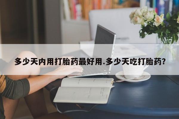 打胎药微信联系方式，多少天内用打胎药最好用.多少天吃打胎药？