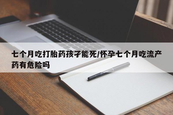 打胎药微信联系方式，七个月吃打胎药孩孑能死/怀孕七个月吃流产药有危险吗
