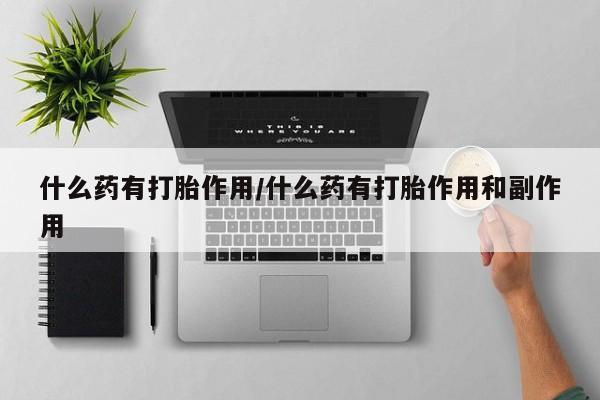 打胎药微信联系方式，什么药有打胎作用/什么药有打胎作用和副作用