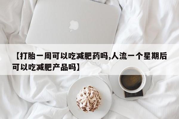 打胎药微信联系方式，【打胎一周可以吃减肥药吗,人流一个星期后可以吃减肥产品吗】