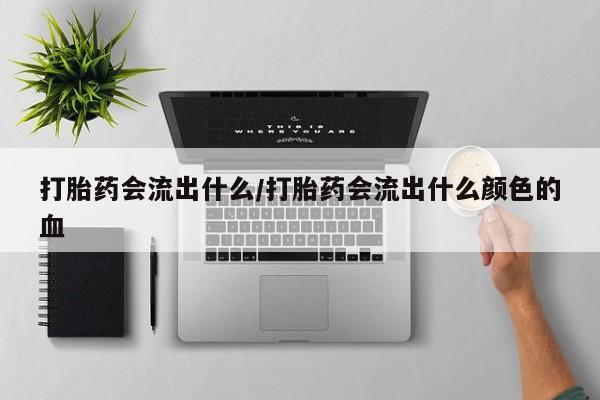 打胎药微信联系方式，打胎药会流出什么/打胎药会流出什么颜色的血