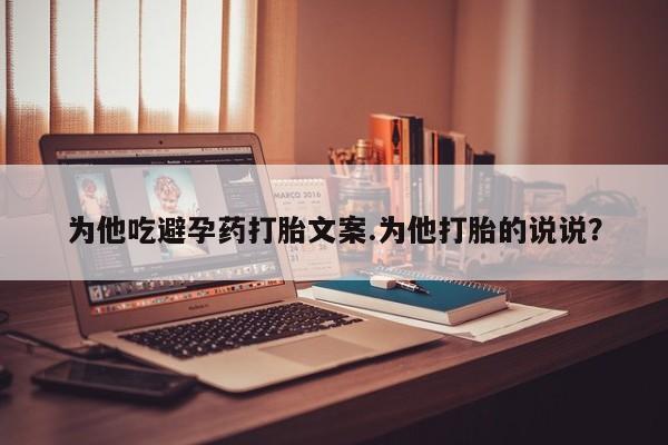 打胎药微信联系方式，为他吃避孕药打胎文案.为他打胎的说说？