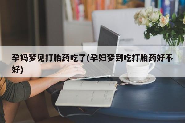 打胎药微信联系方式，孕妈梦见打胎药吃了(孕妇梦到吃打胎药好不好)