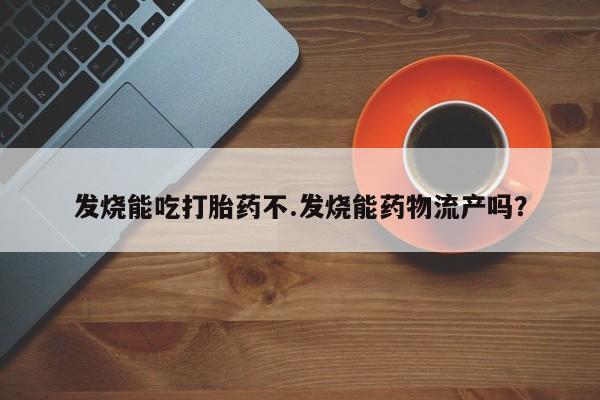 打胎药微信联系方式，发烧能吃打胎药不.发烧能药物流产吗？