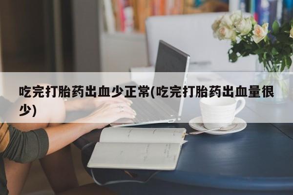 打胎药微信联系方式,吃完打胎药出血少正常(吃完打胎药出血量很少)