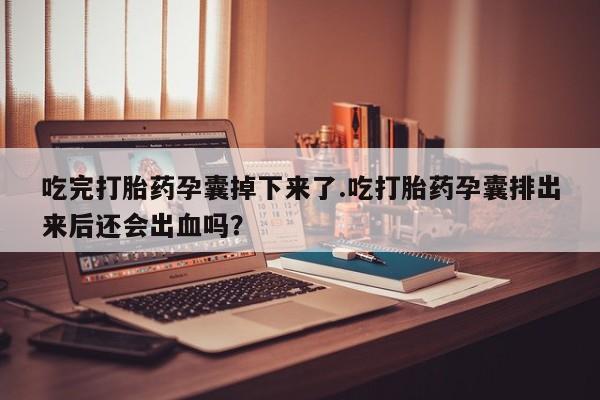 打胎药微信联系方式,吃完打胎药孕囊掉下来了.吃打胎药孕囊排出来后还会出血吗?