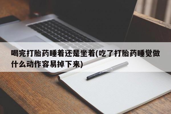 打胎药微信联系方式，喝完打胎药睡着还是坐着(吃了打胎药睡觉做什么动作容易掉下来)
