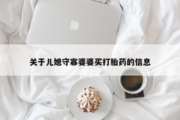 打胎药微信联系方式，关于儿媳守寡婆婆买打胎药的信息