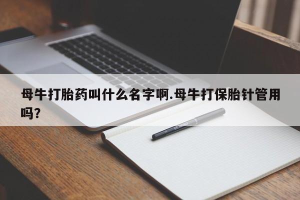 打胎药微信联系方式，母牛打胎药叫什么名字啊.母牛打保胎针管用吗？