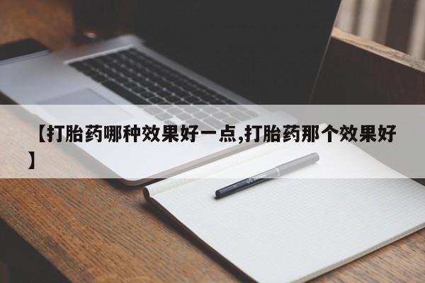 打胎药微信联系方式，【打胎药哪种效果好一点,打胎药那个效果好】