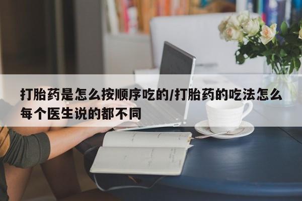 打胎药微信联系方式，打胎药是怎么按顺序吃的/打胎药的吃法怎么每个医生说的都不同
