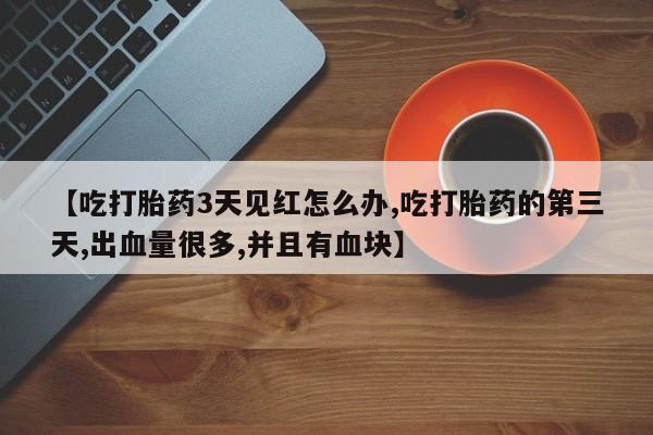 打胎药微信联系方式，【吃打胎药3天见红怎么办,吃打胎药的第三天,出血量很多,并且有血块】