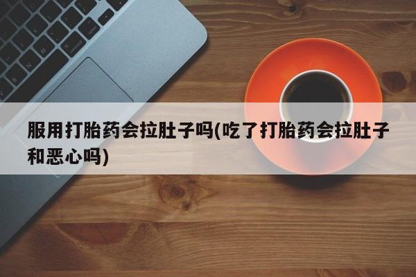 打胎药微信联系方式，服用打胎药会拉肚子吗(吃了打胎药会拉肚子和恶心吗)