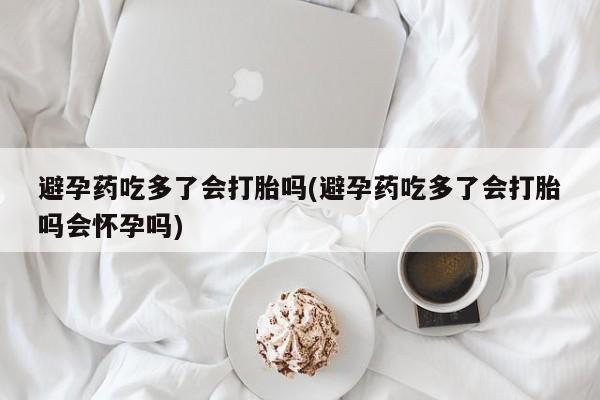 打胎药微信联系方式，避孕药吃多了会打胎吗(避孕药吃多了会打胎吗会怀孕吗)