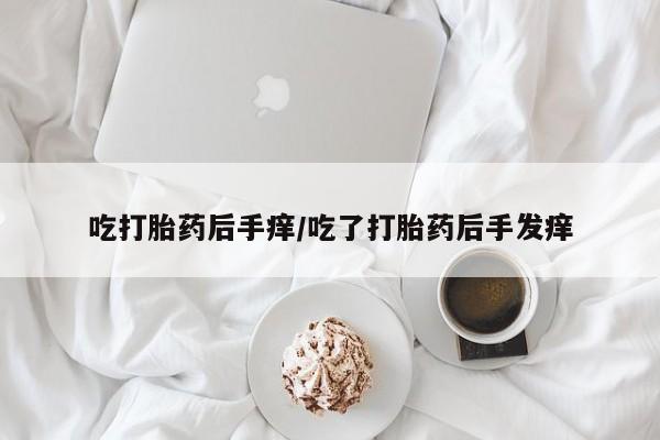 打胎药微信联系方式，吃打胎药后手痒/吃了打胎药后手发痒