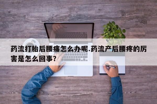 打胎药微信联系方式,药流打胎后腰痛怎么办呢.药流产后腰疼的厉害是怎么回事?