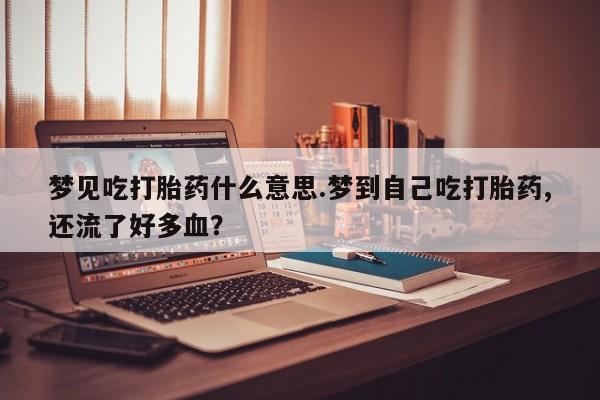 打胎药微信联系方式，梦见吃打胎药什么意思.梦到自己吃打胎药,还流了好多血？