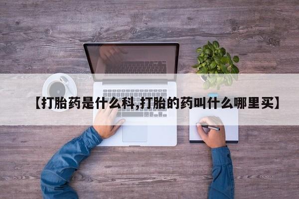 打胎药微信联系方式，【打胎药是什么科,打胎的药叫什么哪里买】