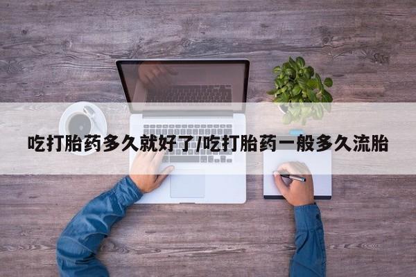打胎药微信联系方式，吃打胎药多久就好了/吃打胎药一般多久流胎