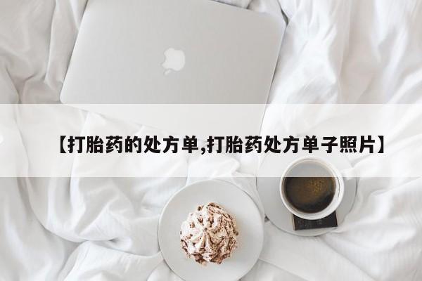 打胎药微信联系方式，【打胎药的处方单,打胎药处方单子照片】