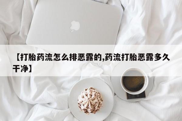打胎药微信联系方式，【打胎药流怎么排恶露的,药流打胎恶露多久干净】