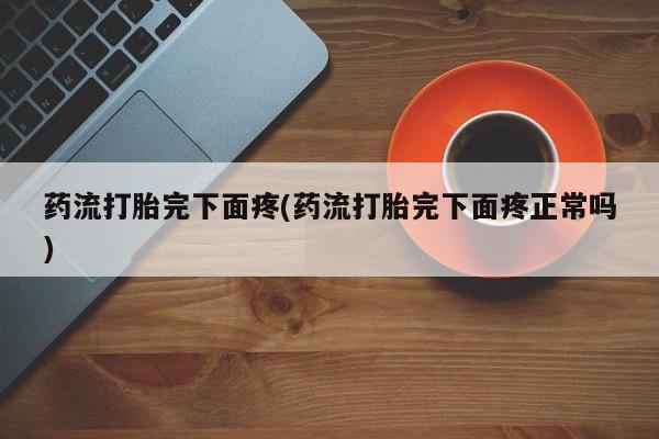 打胎药微信联系方式，药流打胎完下面疼(药流打胎完下面疼正常吗)