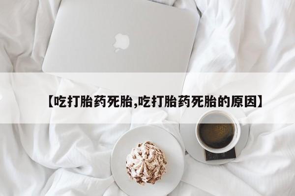 打胎药微信联系方式，【吃打胎药死胎,吃打胎药死胎的原因】