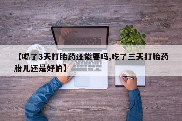 打胎药微信联系方式，【喝了3天打胎药还能要吗,吃了三天打胎药胎儿还是好的】