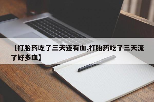 打胎药微信联系方式，【打胎药吃了三天还有血,打胎药吃了三天流了好多血】