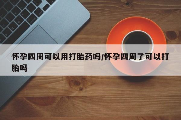 打胎药微信联系方式，怀孕四周可以用打胎药吗/怀孕四周了可以打胎吗