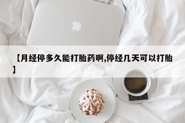 打胎药微信联系方式，【月经停多久能打胎药啊,停经几天可以打胎】