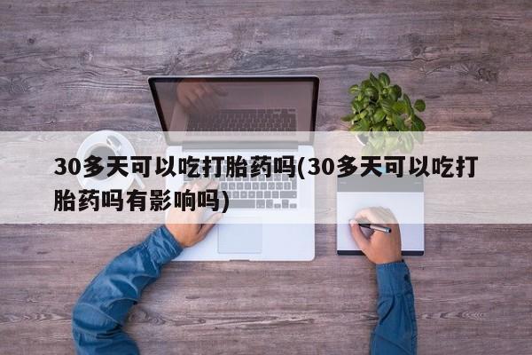 打胎药微信联系方式，30多天可以吃打胎药吗(30多天可以吃打胎药吗有影响吗)