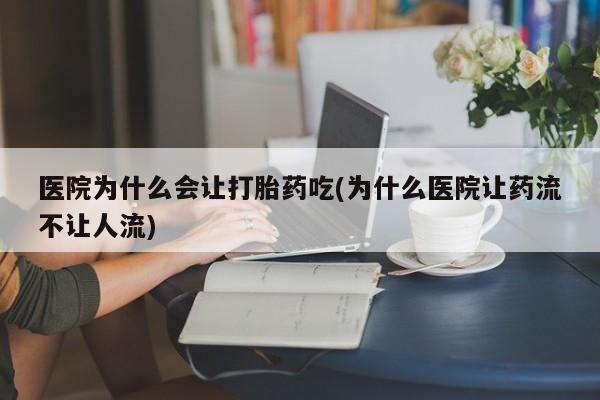 打胎药微信联系方式，医院为什么会让打胎药吃(为什么医院让药流不让人流)