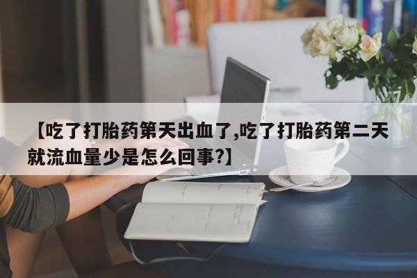 打胎药微信联系方式，【吃了打胎药第天出血了,吃了打胎药第二天就流血量少是怎么回事?】
