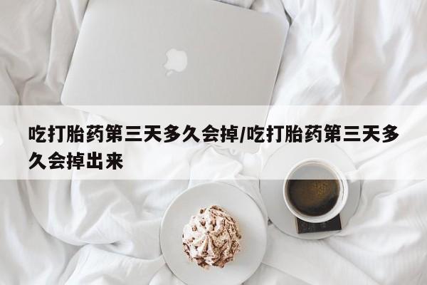 打胎药微信联系方式，吃打胎药第三天多久会掉/吃打胎药第三天多久会掉出来