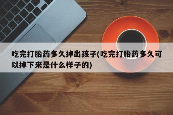 打胎药微信联系方式,吃完打胎药多久掉出孩子(吃完打胎药多久可以掉下来是什么样子的)