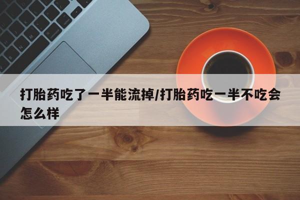 打胎药微信联系方式，打胎药吃了一半能流掉/打胎药吃一半不吃会怎么样