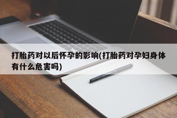 打胎药微信联系方式，打胎药对以后怀孕的影响(打胎药对孕妇身体有什么危害吗)