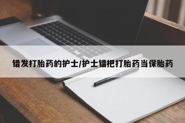 打胎药微信联系方式，错发打胎药的护士/护士错把打胎药当保胎药