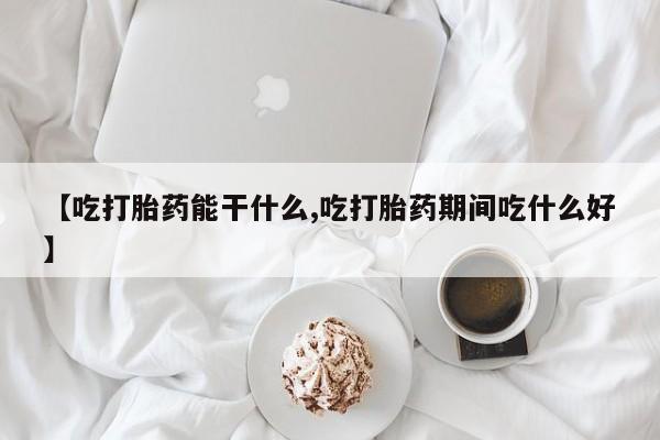 打胎药微信联系方式，【吃打胎药能干什么,吃打胎药期间吃什么好】