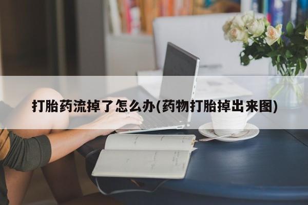 打胎药微信联系方式，打胎药流掉了怎么办(药物打胎掉出来图)