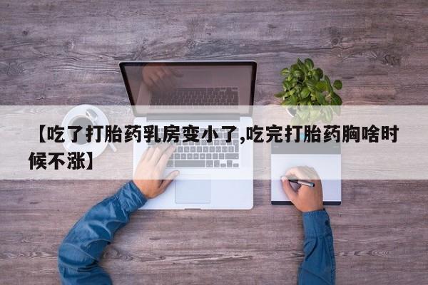 打胎药微信联系方式，【吃了打胎药乳房变小了,吃完打胎药胸啥时候不涨】