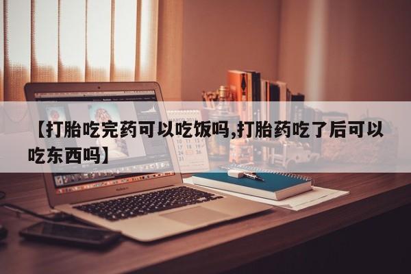 打胎药微信联系方式，【打胎吃完药可以吃饭吗,打胎药吃了后可以吃东西吗】